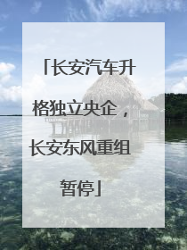长安汽车升格独立央企，长安东风重组暂停