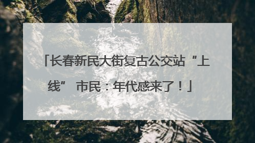 长春新民大街复古公交站“上线” 市民：年代感来了！