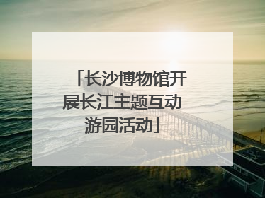长沙博物馆开展长江主题互动游园活动