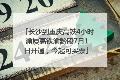 长沙到重庆高铁4小时 渝厦高铁渝黔段7月1日开通，今起可买票