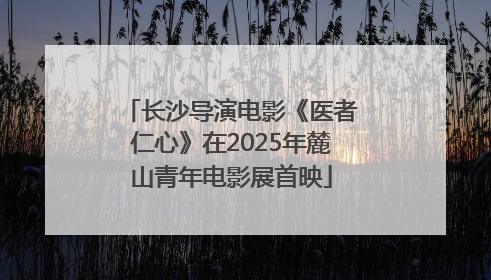 长沙导演电影《医者仁心》在2025年麓山青年电影展首映