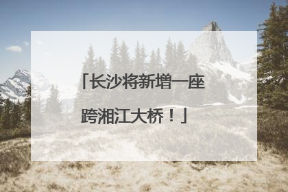 长沙将新增一座跨湘江大桥！