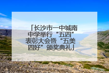 长沙市一中城南中学举行“五四”表彰大会暨“五美四好”颁奖典礼