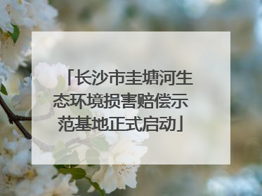 长沙市圭塘河生态环境损害赔偿示范基地正式启动