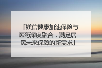 镁信健康加速保险与医药深度融合，满足居民未来保障的新需求