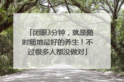 闭眼3分钟，就是随时随地最好的养生！不过很多人都没做对