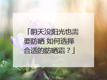 阴天没阳光也需要防晒 如何选择合适的防晒霜？