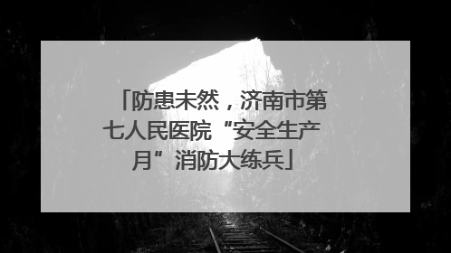 防患未然，济南市第七人民医院“安全生产月”消防大练兵