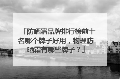 防晒霜品牌排行榜前十名哪个牌子好用，物理防晒霜有哪些牌子？