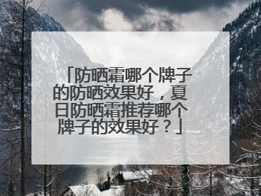 防晒霜哪个牌子的防晒效果好，夏日防晒霜推荐哪个牌子的效果好？