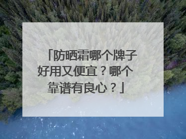防晒霜哪个牌子好用又便宜？哪个靠谱有良心？