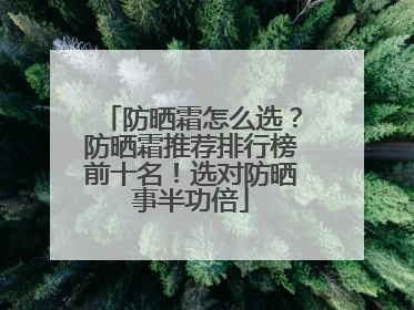 防晒霜怎么选？防晒霜推荐排行榜前十名！选对防晒事半功倍