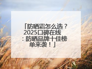 防晒霜怎么选？2025口碑在线：防晒品牌十佳榜单来袭！