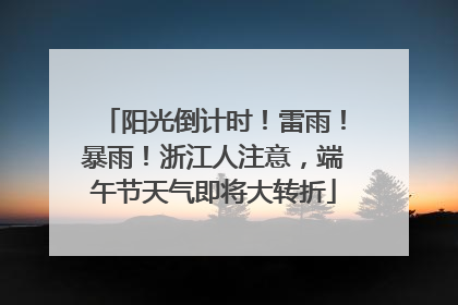 阳光倒计时！雷雨！暴雨！浙江人注意，端午节天气即将大转折