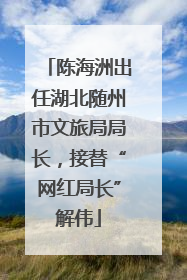 陈海洲出任湖北随州市文旅局局长，接替“网红局长”解伟