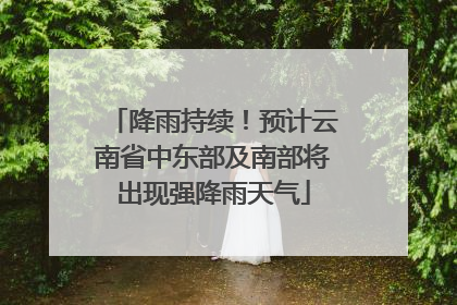 降雨持续！预计云南省中东部及南部将出现强降雨天气
