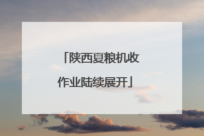 陕西夏粮机收作业陆续展开
