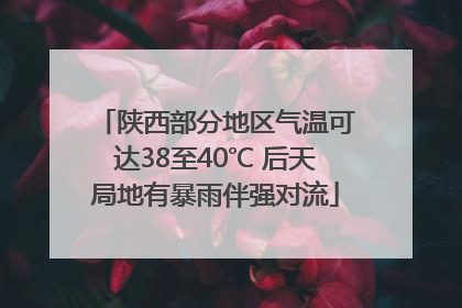 陕西部分地区气温可达38至40℃ 后天局地有暴雨伴强对流