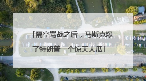隔空骂战之后，马斯克爆了特朗普一个惊天大瓜