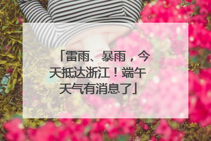 雷雨、暴雨，今天抵达浙江！端午天气有消息了