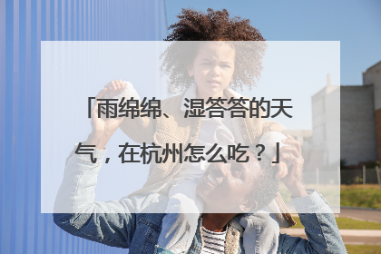 雨绵绵、湿答答的天气，在杭州怎么吃？