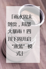 雨水周末到货，局部大暴雨！四川下周开启“蒸笼”模式