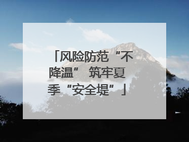 风险防范“不降温” 筑牢夏季“安全堤”