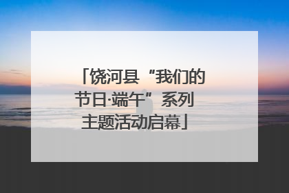 饶河县“我们的节日·端午”系列主题活动启幕