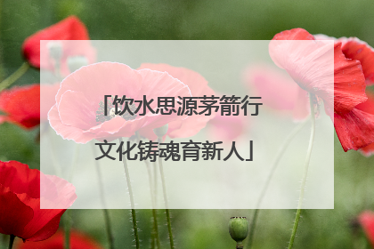 饮水思源茅箭行 文化铸魂育新人