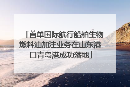 首单国际航行船舶生物燃料油加注业务在山东港口青岛港成功落地
