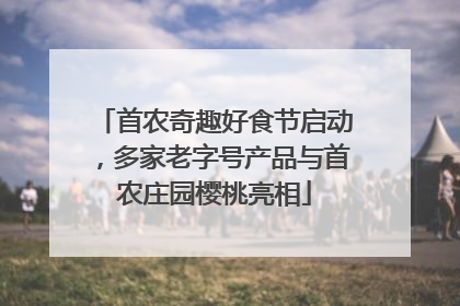 首农奇趣好食节启动，多家老字号产品与首农庄园樱桃亮相