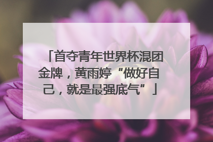 首夺青年世界杯混团金牌，黄雨婷“做好自己，就是最强底气”