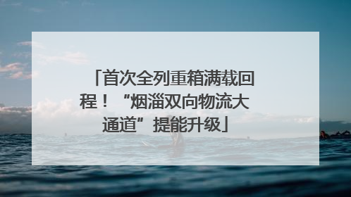 首次全列重箱满载回程！“烟淄双向物流大通道”提能升级