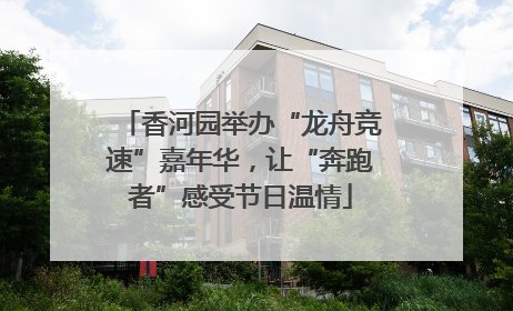 香河园举办“龙舟竞速”嘉年华，让“奔跑者”感受节日温情