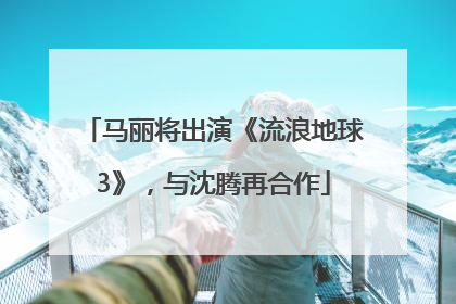 马丽将出演《流浪地球3》，与沈腾再合作