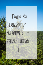 马斯克：我后悔了 特朗普：“可以”原谅