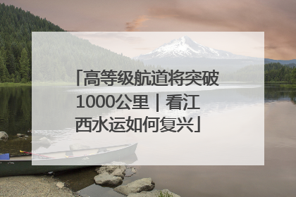 高等级航道将突破1000公里｜看江西水运如何复兴