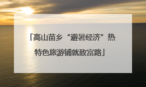 高山苗乡“避暑经济”热 特色旅游铺就致富路