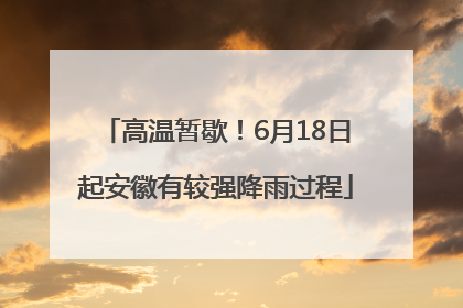 高温暂歇！6月18日起安徽有较强降雨过程