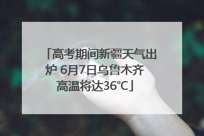 高考期间新疆天气出炉 6月7日乌鲁木齐高温将达36℃