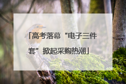 高考落幕“电子三件套”掀起采购热潮