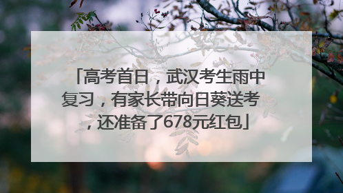 高考首日，武汉考生雨中复习，有家长带向日葵送考，还准备了678元红包