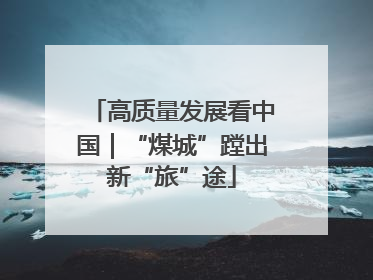 高质量发展看中国｜“煤城”蹚出新“旅”途
