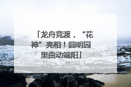 龙舟竞渡，“花神”亮相！圆明园里曲动端阳