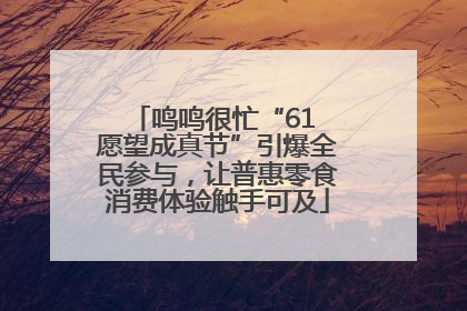 鸣鸣很忙“61 愿望成真节”引爆全民参与，让普惠零食消费体验触手可及