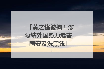 黄之锋被拘!涉勾结外国势力危害国安及洗黑钱