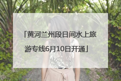 黄河兰州段日间水上旅游专线6月10日开通