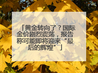 黄金转向了？国际金价剧烈震荡，报告称可能即将迎来“最后的辉煌”