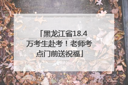黑龙江省18.4万考生赴考！老师考点门前送祝福