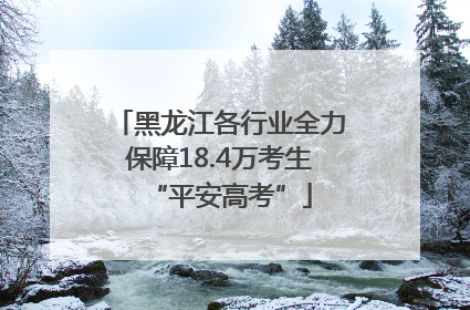 黑龙江各行业全力保障18.4万考生“平安高考”